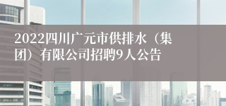 2022四川广元市供排水（集团）有限公司招聘9人公告