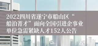 2022四川省遂宁市船山区“船泊菁才”面向全国引进企事业单位急需紧缺人才152人公告