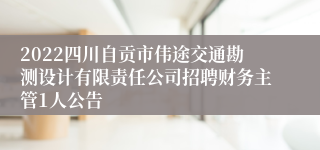 2022四川自贡市伟途交通勘测设计有限责任公司招聘财务主管1人公告