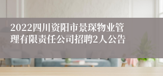 2022四川资阳市景琛物业管理有限责任公司招聘2人公告