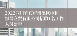 2022四川宜宾市南溪区中和恒昌商贸有限公司招聘1名工作人员公告