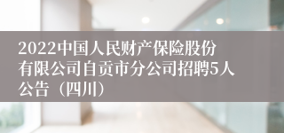 2022中国人民财产保险股份有限公司自贡市分公司招聘5人公告（四川）