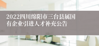 2022四川绵阳市三台县属国有企业引进人才补充公告