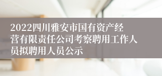 2022四川雅安市国有资产经营有限责任公司考察聘用工作人员拟聘用人员公示