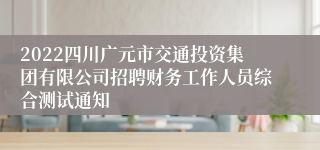2022四川广元市交通投资集团有限公司招聘财务工作人员综合测试通知