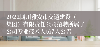 2022四川雅安市交通建设（集团）有限责任公司招聘所属子公司专业技术人员7人公告