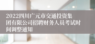 2022四川广元市交通投资集团有限公司招聘财务人员考试时间调整通知