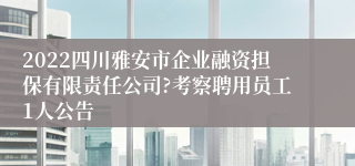 2022四川雅安市企业融资担保有限责任公司?考察聘用员工1人公告