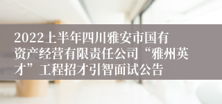 2022上半年四川雅安市国有资产经营有限责任公司“雅州英才”工程招才引智面试公告