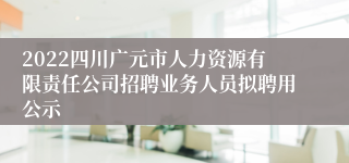 2022四川广元市人力资源有限责任公司招聘业务人员拟聘用公示