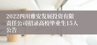 2022四川雅安发展投资有限责任公司招录高校毕业生15人公告