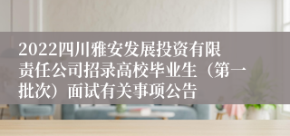 2022四川雅安发展投资有限责任公司招录高校毕业生（第一批次）面试有关事项公告