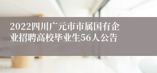 2022四川广元市市属国有企业招聘高校毕业生56人公告