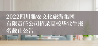 2022四川雅安文化旅游集团有限责任公司招录高校毕业生报名截止公告