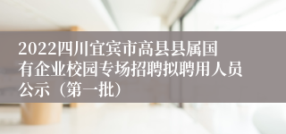 2022四川宜宾市高县县属国有企业校园专场招聘拟聘用人员公示（第一批）