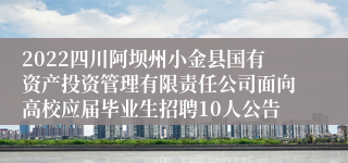 2022四川阿坝州小金县国有资产投资管理有限责任公司面向高校应届毕业生招聘10人公告