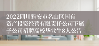 2022四川雅安市名山区国有资产投资经营有限责任公司下属子公司招聘高校毕业生8人公告