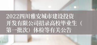 2022四川雅安城市建设投资开发有限公司招录高校毕业生（第一批次）体检等有关公告