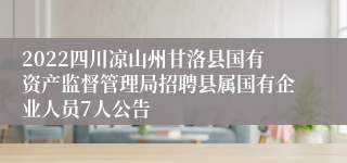 2022四川凉山州甘洛县国有资产监督管理局招聘县属国有企业人员7人公告