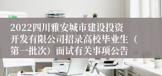 2022四川雅安城市建设投资开发有限公司招录高校毕业生（第一批次）面试有关事项公告