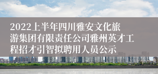 2022上半年四川雅安文化旅游集团有限责任公司雅州英才工程招才引智拟聘用人员公示