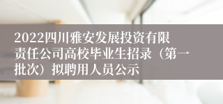 2022四川雅安发展投资有限责任公司高校毕业生招录（第一批次）拟聘用人员公示