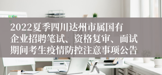 2022夏季四川达州市属国有企业招聘笔试、资格复审、面试期间考生疫情防控注意事项公告