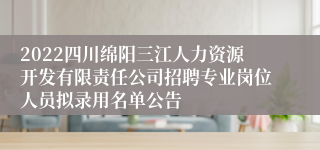 2022四川绵阳三江人力资源开发有限责任公司招聘专业岗位人员拟录用名单公告