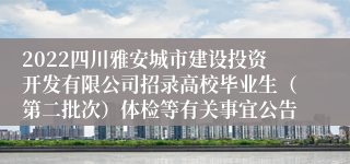 2022四川雅安城市建设投资开发有限公司招录高校毕业生（第二批次）体检等有关事宜公告