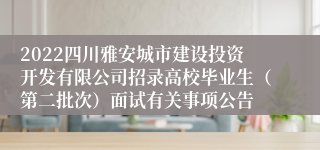 2022四川雅安城市建设投资开发有限公司招录高校毕业生（第二批次）面试有关事项公告