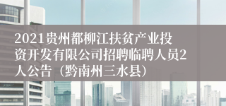 2021贵州都柳江扶贫产业投资开发有限公司招聘临聘人员2人公告（黔南州三水县）