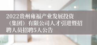 2022贵州雍福产业发展投资（集团）有限公司人才引进暨招聘人员招聘5人公告