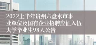 2022上半年贵州六盘水市事业单位及国有企业招聘应征入伍大学毕业生98人公告