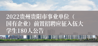 2022贵州贵阳市事业单位（国有企业）前置招聘应征入伍大学生180人公告