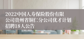 2022中国人寿保险股份有限公司贵州省铜仁分公司优才计划招聘18人公告