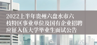 2022上半年贵州六盘水市六枝特区事业单位及国有企业招聘应征入伍大学毕业生面试公告