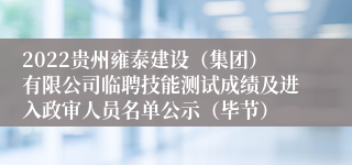2022贵州雍泰建设（集团）有限公司临聘技能测试成绩及进入政审人员名单公示（毕节）