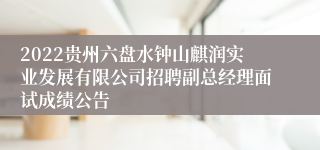 2022贵州六盘水钟山麒润实业发展有限公司招聘副总经理面试成绩公告