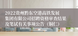 2022贵州黔东空港高铁发展集团有限公司招聘资格审查结果及笔试有关事项公告（铜仁）