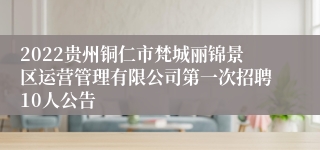 2022贵州铜仁市梵城丽锦景区运营管理有限公司第一次招聘10人公告