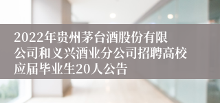 2022年贵州茅台酒股份有限公司和义兴酒业分公司招聘高校应届毕业生20人公告