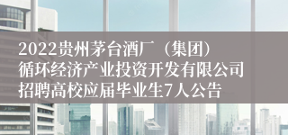 2022贵州茅台酒厂（集团）循环经济产业投资开发有限公司招聘高校应届毕业生7人公告