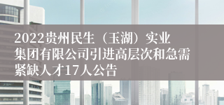 2022贵州民生（玉湖）实业集团有限公司引进高层次和急需紧缺人才17人公告