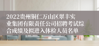 2022贵州铜仁万山区翠丰实业集团有限责任公司招聘考试综合成绩及拟进入体检人员名单