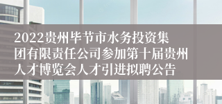 2022贵州毕节市水务投资集团有限责任公司参加第十届贵州人才博览会人才引进拟聘公告