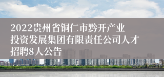 2022贵州省铜仁市黔开产业投资发展集团有限责任公司人才招聘8人公告