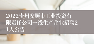2022贵州安顺市工业投资有限责任公司一线生产企业招聘21人公告