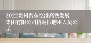 2022贵州黔东空港高铁发展集团有限公司招聘拟聘用人员公示