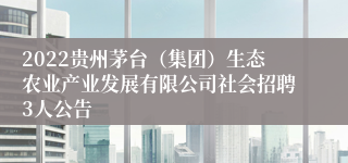 2022贵州茅台（集团）生态农业产业发展有限公司社会招聘3人公告