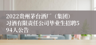 2022贵州茅台酒厂（集团）习酒有限责任公司毕业生招聘594人公告